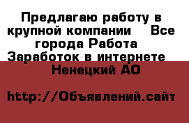 Предлагаю работу в крупной компании  - Все города Работа » Заработок в интернете   . Ненецкий АО